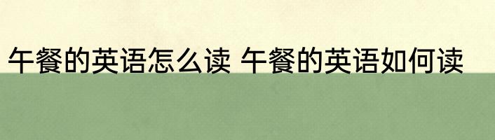 午餐的英语怎么读 午餐的英语如何读