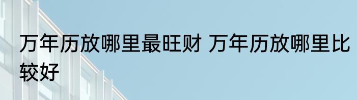 万年历放哪里最旺财 万年历放哪里比较好