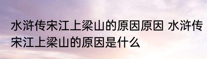 水浒传宋江上梁山的原因原因 水浒传宋江上梁山的原因是什么