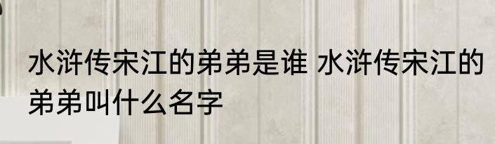 水浒传宋江的弟弟是谁 水浒传宋江的弟弟叫什么名字