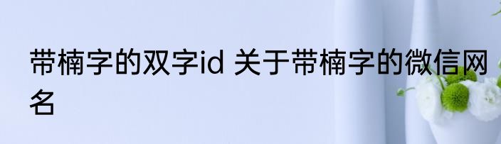带楠字的双字id 关于带楠字的微信网名
