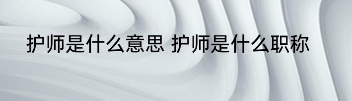护师是什么意思 护师是什么职称