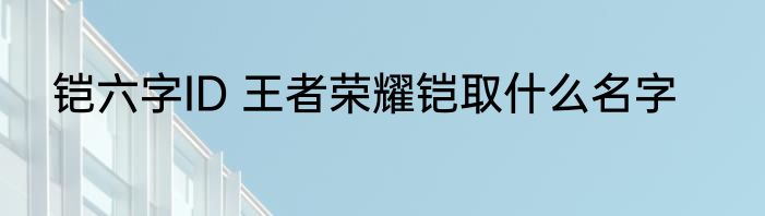 铠六字ID 王者荣耀铠取什么名字
