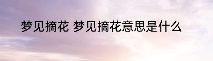 梦见摘花 梦见摘花意思是什么