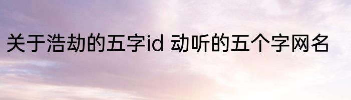 关于浩劫的五字id 动听的五个字网名