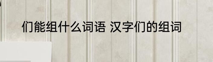 们能组什么词语 汉字们的组词