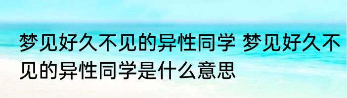 梦见好久不见的异性同学 梦见好久不见的异性同学是什么意思