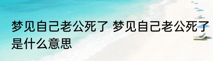 梦见自己老公死了 梦见自己老公死了是什么意思