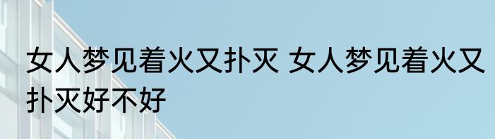 女人梦见着火又扑灭 女人梦见着火又扑灭好不好