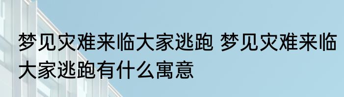梦见灾难来临大家逃跑 梦见灾难来临大家逃跑有什么寓意