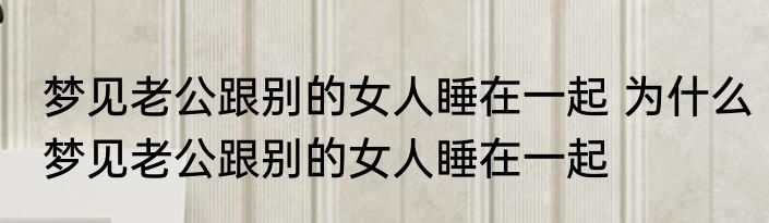 梦见老公跟别的女人睡在一起 为什么梦见老公跟别的女人睡在一起