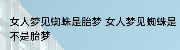 女人梦见蜘蛛是胎梦 女人梦见蜘蛛是不是胎梦