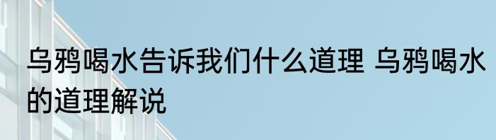 乌鸦喝水告诉我们什么道理 乌鸦喝水的道理解说
