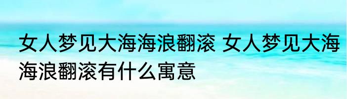 女人梦见大海海浪翻滚 女人梦见大海海浪翻滚有什么寓意