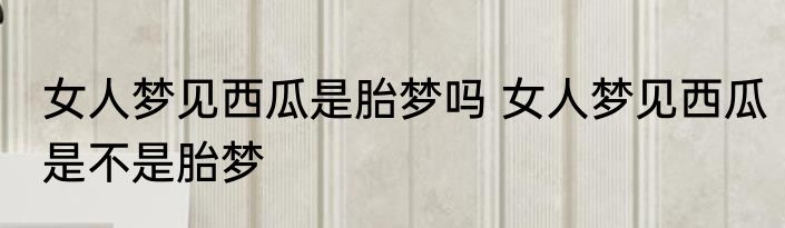 女人梦见西瓜是胎梦吗 女人梦见西瓜是不是胎梦