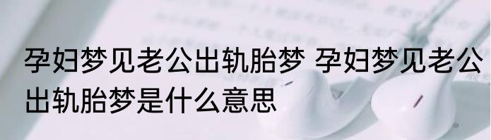 孕妇梦见老公出轨胎梦 孕妇梦见老公出轨胎梦是什么意思