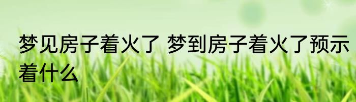 梦见房子着火了 梦到房子着火了预示着什么