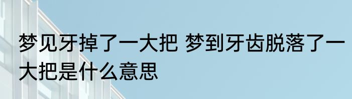 梦见牙掉了一大把 梦到牙齿脱落了一大把是什么意思