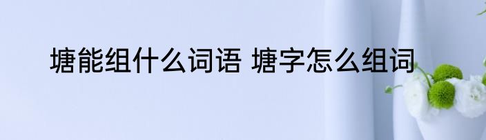塘能组什么词语 塘字怎么组词