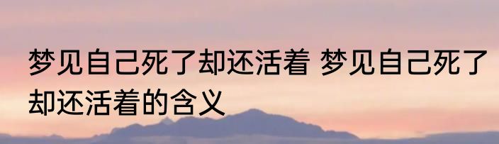 梦见自己死了却还活着 梦见自己死了却还活着的含义