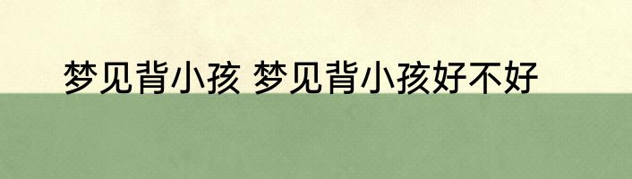 梦见背小孩 梦见背小孩好不好