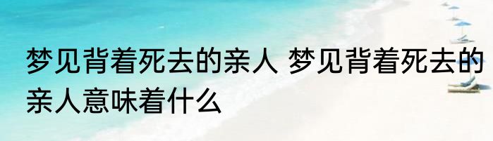 梦见背着死去的亲人 梦见背着死去的亲人意味着什么