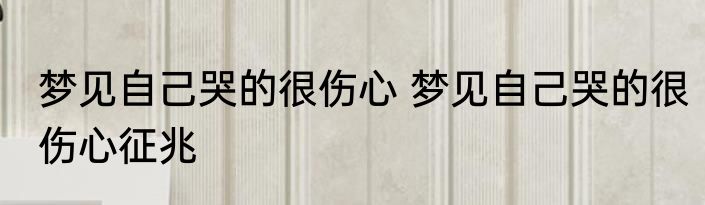 梦见自己哭的很伤心 梦见自己哭的很伤心征兆
