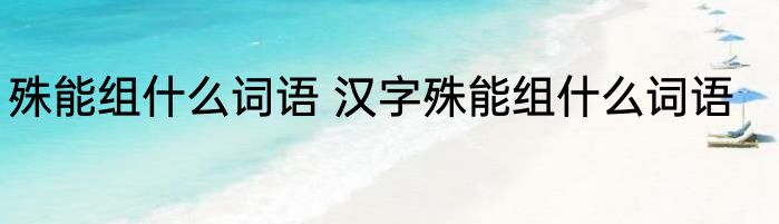 殊能组什么词语 汉字殊能组什么词语
