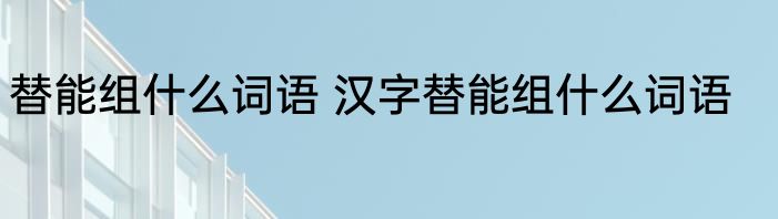 替能组什么词语 汉字替能组什么词语