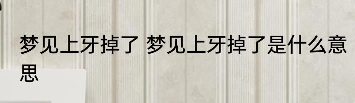 梦见上牙掉了 梦见上牙掉了是什么意思