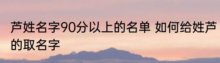 芦姓名字90分以上的名单 如何给姓芦的取名字