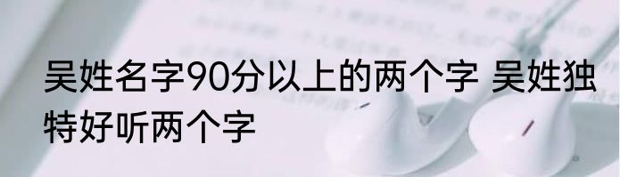 吴姓名字90分以上的两个字 吴姓独特好听两个字