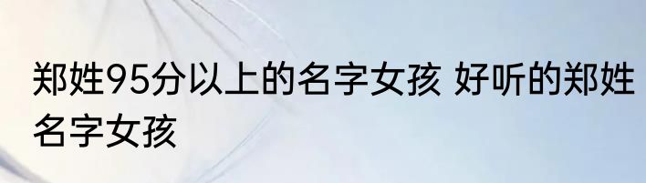 郑姓95分以上的名字女孩 好听的郑姓名字女孩