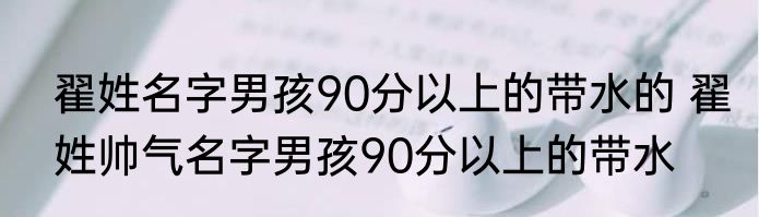 翟姓名字男孩90分以上的带水的 翟姓帅气名字男孩90分以上的带水