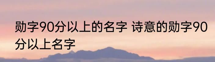 勋字90分以上的名字 诗意的勋字90分以上名字