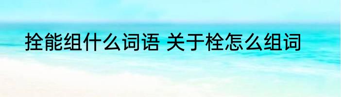 拴能组什么词语 关于栓怎么组词