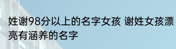 姓谢98分以上的名字女孩 谢姓女孩漂亮有涵养的名字