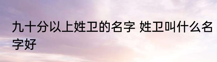 九十分以上姓卫的名字 姓卫叫什么名字好