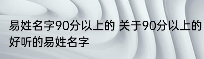 易姓名字90分以上的 关于90分以上的好听的易姓名字