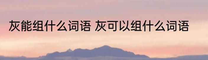 灰能组什么词语 灰可以组什么词语