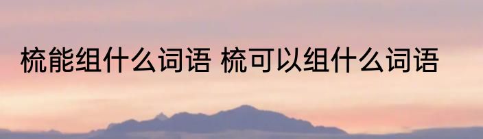 梳能组什么词语 梳可以组什么词语