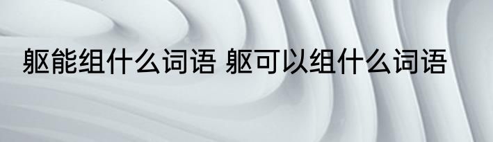 躯能组什么词语 躯可以组什么词语