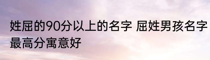 姓屈的90分以上的名字 屈姓男孩名字最高分寓意好
