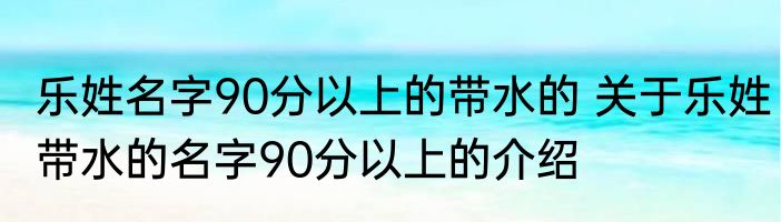 乐姓名字90分以上的带水的 关于乐姓带水的名字90分以上的介绍