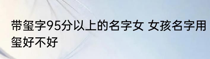 带玺字95分以上的名字女 女孩名字用玺好不好