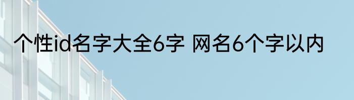 个性id名字大全6字 网名6个字以内
