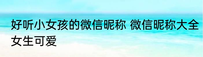 好听小女孩的微信昵称 微信昵称大全女生可爱