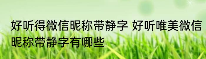 好听得微信昵称带静字 好听唯美微信昵称带静字有哪些