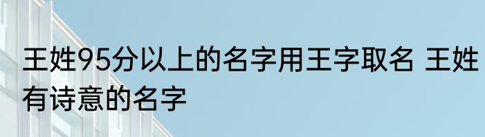 王姓95分以上的名字用王字取名 王姓有诗意的名字