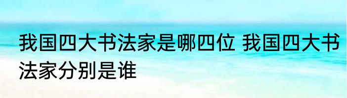 我国四大书法家是哪四位 我国四大书法家分别是谁